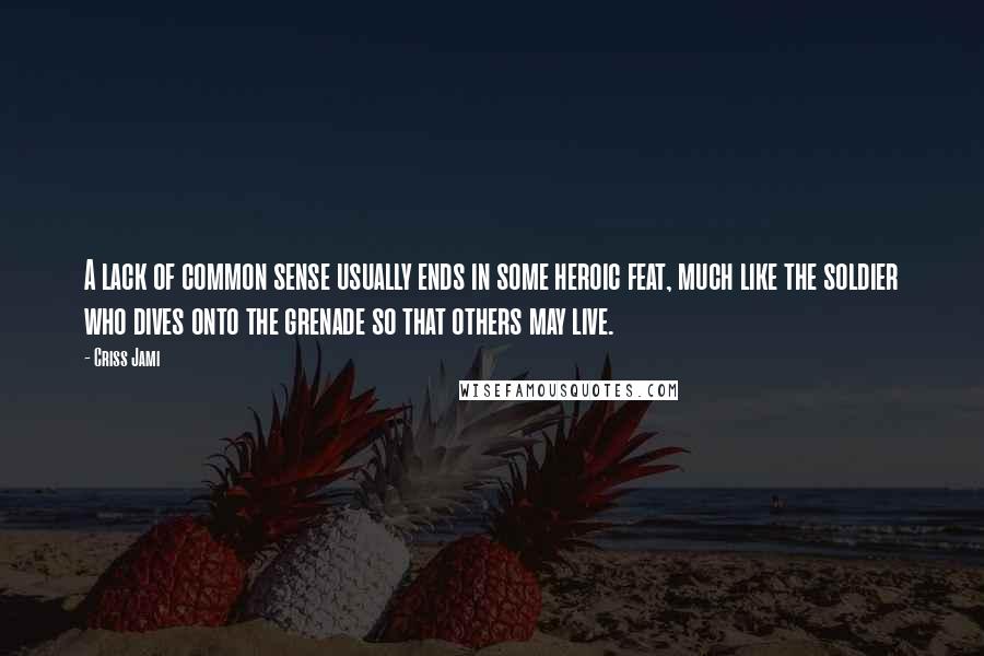 Criss Jami Quotes: A lack of common sense usually ends in some heroic feat, much like the soldier who dives onto the grenade so that others may live.