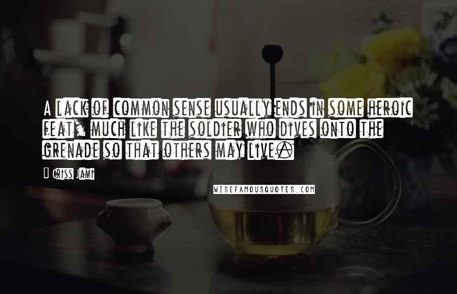 Criss Jami Quotes: A lack of common sense usually ends in some heroic feat, much like the soldier who dives onto the grenade so that others may live.