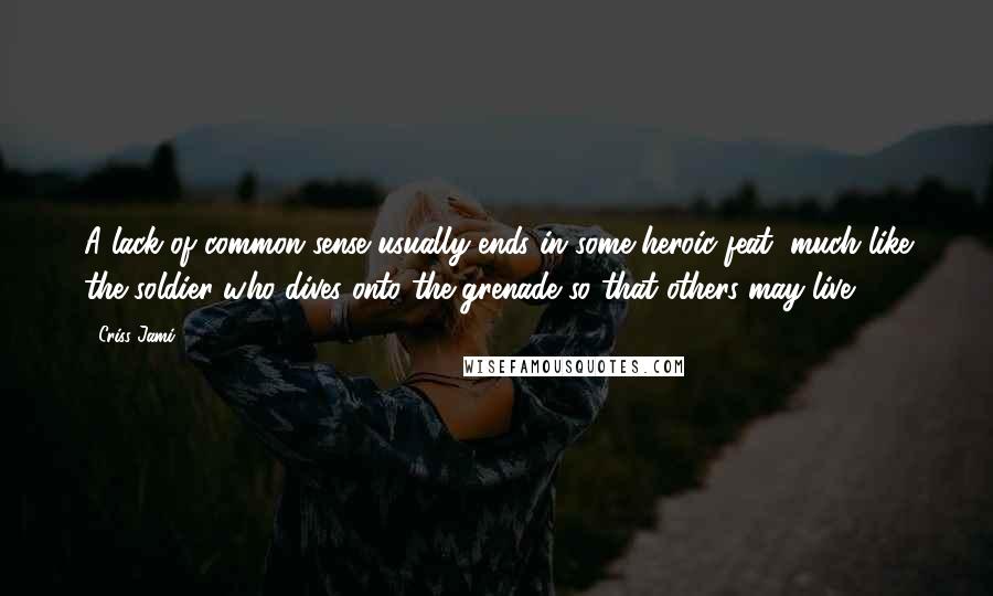 Criss Jami Quotes: A lack of common sense usually ends in some heroic feat, much like the soldier who dives onto the grenade so that others may live.