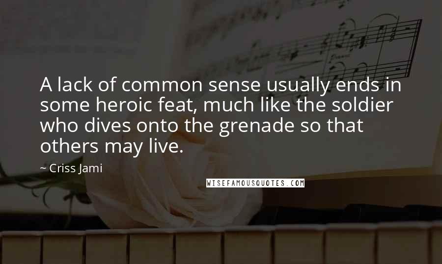 Criss Jami Quotes: A lack of common sense usually ends in some heroic feat, much like the soldier who dives onto the grenade so that others may live.