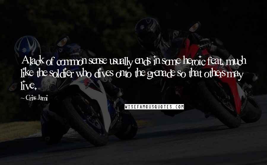 Criss Jami Quotes: A lack of common sense usually ends in some heroic feat, much like the soldier who dives onto the grenade so that others may live.