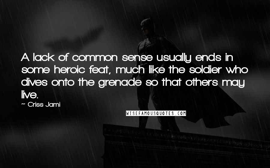 Criss Jami Quotes: A lack of common sense usually ends in some heroic feat, much like the soldier who dives onto the grenade so that others may live.