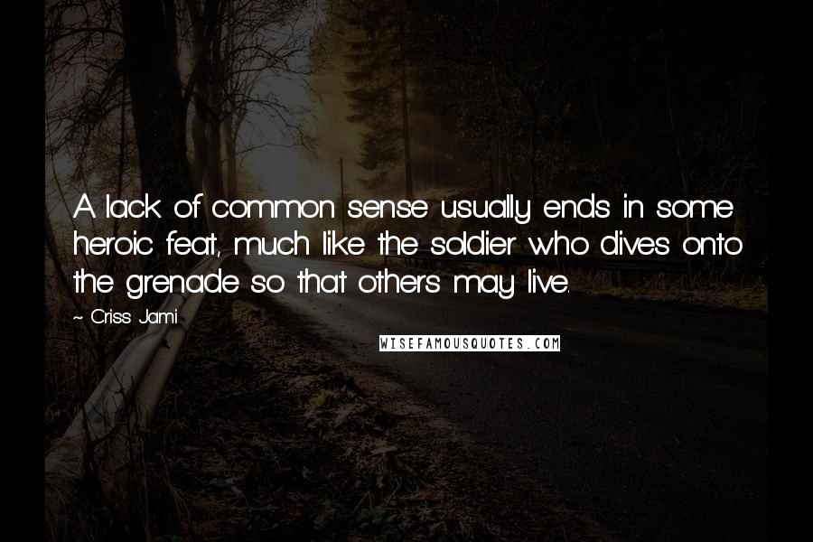 Criss Jami Quotes: A lack of common sense usually ends in some heroic feat, much like the soldier who dives onto the grenade so that others may live.