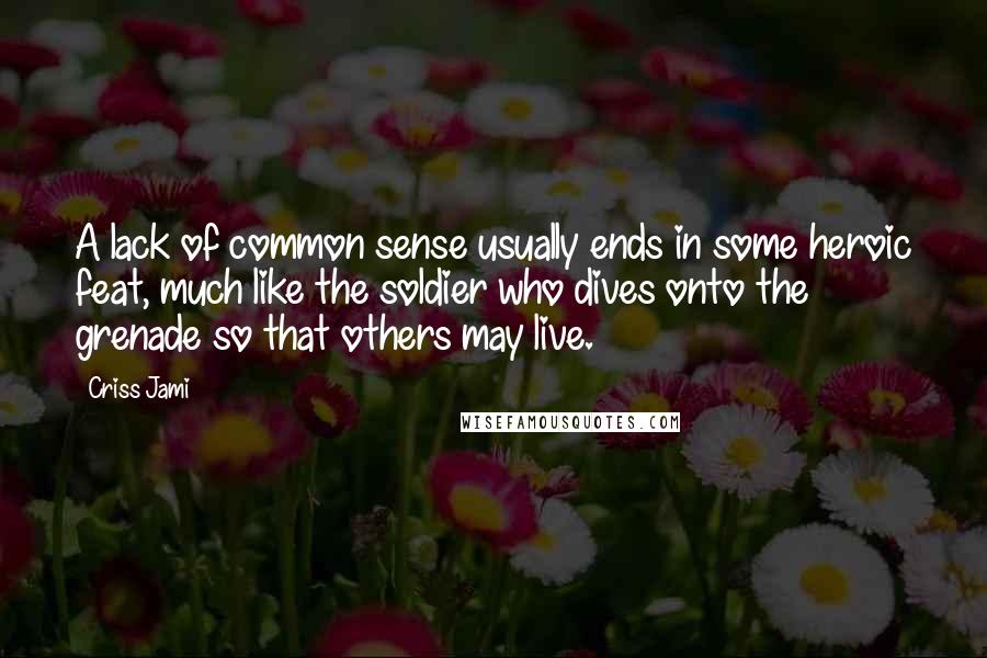 Criss Jami Quotes: A lack of common sense usually ends in some heroic feat, much like the soldier who dives onto the grenade so that others may live.