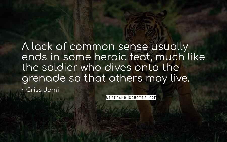 Criss Jami Quotes: A lack of common sense usually ends in some heroic feat, much like the soldier who dives onto the grenade so that others may live.