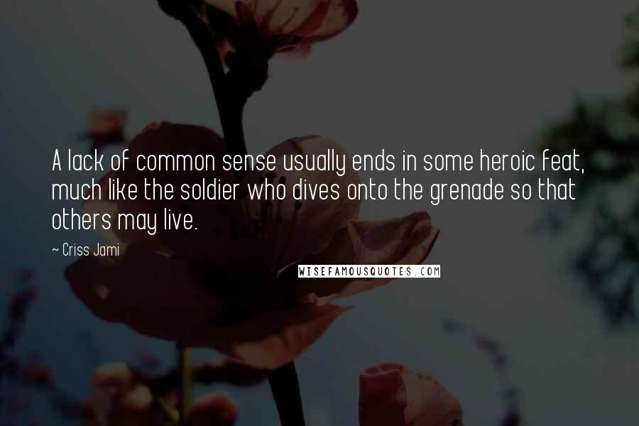 Criss Jami Quotes: A lack of common sense usually ends in some heroic feat, much like the soldier who dives onto the grenade so that others may live.