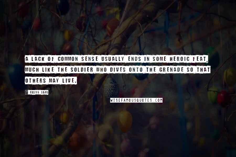 Criss Jami Quotes: A lack of common sense usually ends in some heroic feat, much like the soldier who dives onto the grenade so that others may live.