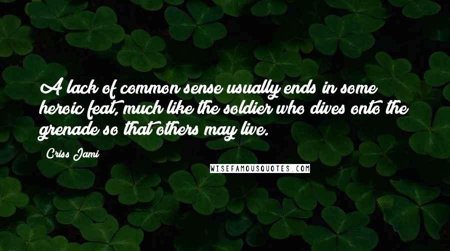 Criss Jami Quotes: A lack of common sense usually ends in some heroic feat, much like the soldier who dives onto the grenade so that others may live.