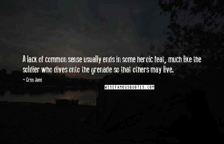 Criss Jami Quotes: A lack of common sense usually ends in some heroic feat, much like the soldier who dives onto the grenade so that others may live.