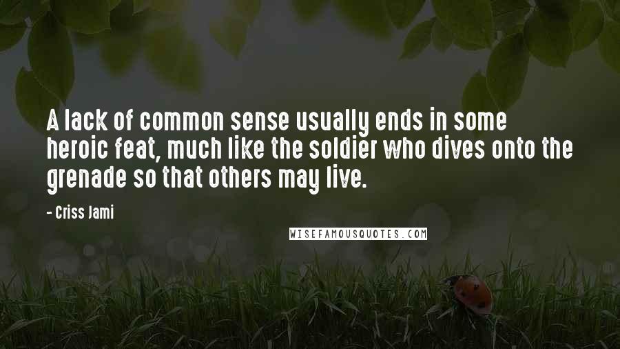 Criss Jami Quotes: A lack of common sense usually ends in some heroic feat, much like the soldier who dives onto the grenade so that others may live.