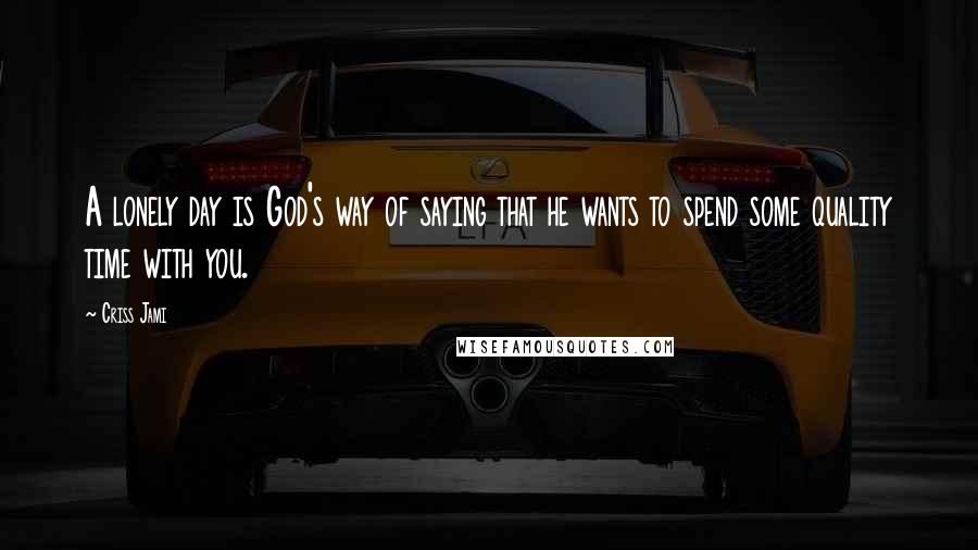 Criss Jami Quotes: A lonely day is God's way of saying that he wants to spend some quality time with you.