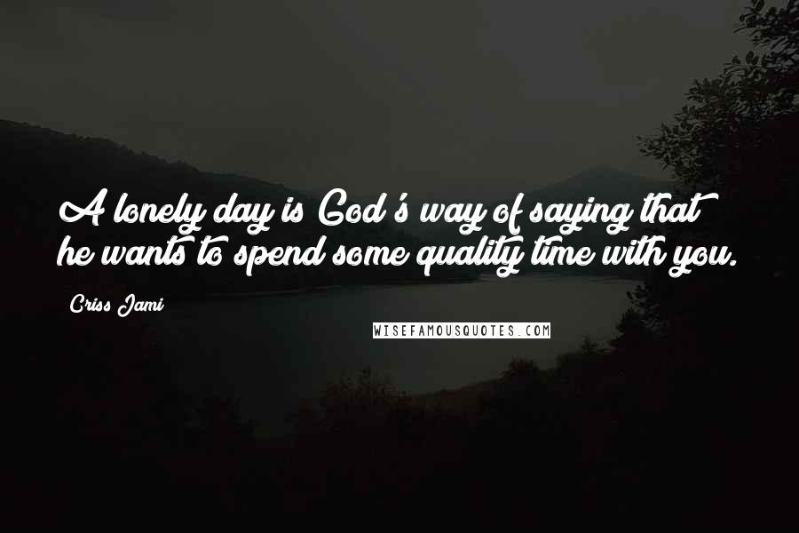 Criss Jami Quotes: A lonely day is God's way of saying that he wants to spend some quality time with you.