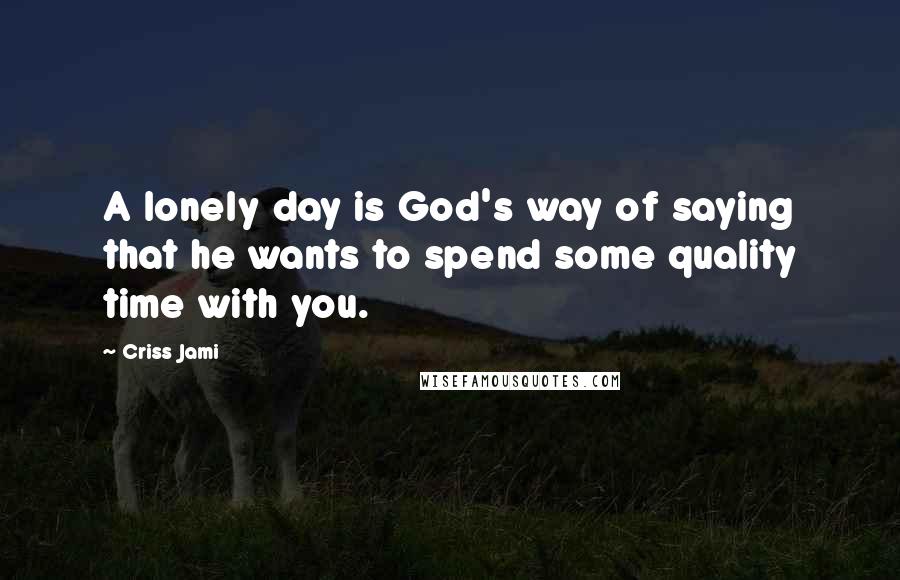 Criss Jami Quotes: A lonely day is God's way of saying that he wants to spend some quality time with you.