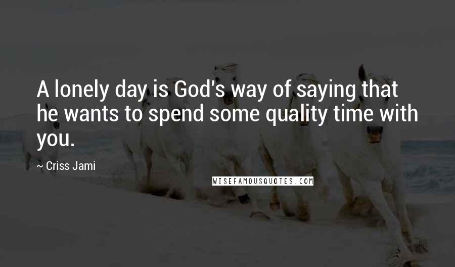 Criss Jami Quotes: A lonely day is God's way of saying that he wants to spend some quality time with you.