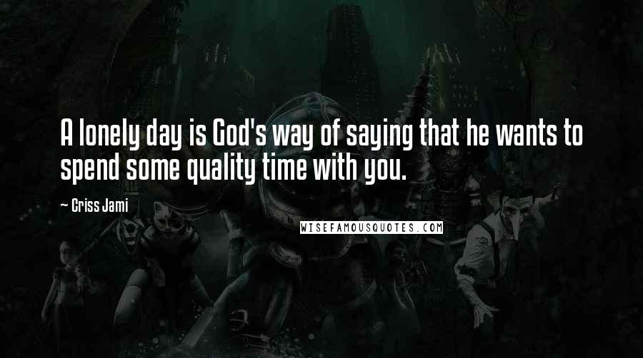 Criss Jami Quotes: A lonely day is God's way of saying that he wants to spend some quality time with you.