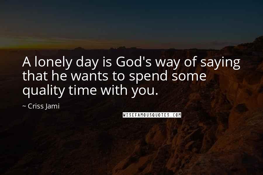 Criss Jami Quotes: A lonely day is God's way of saying that he wants to spend some quality time with you.