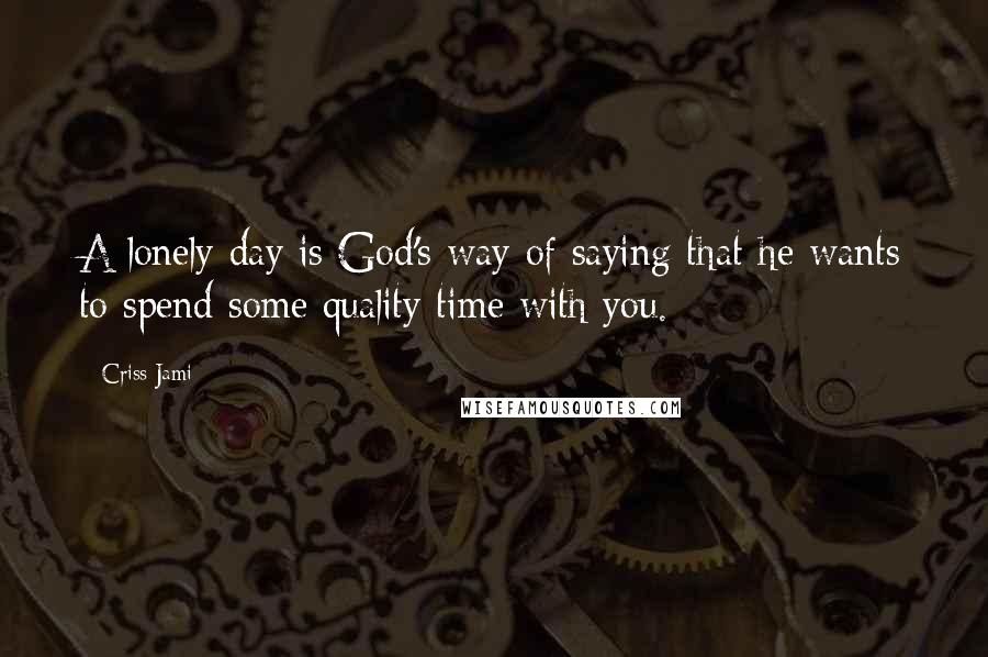 Criss Jami Quotes: A lonely day is God's way of saying that he wants to spend some quality time with you.