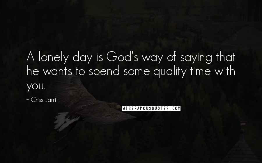 Criss Jami Quotes: A lonely day is God's way of saying that he wants to spend some quality time with you.
