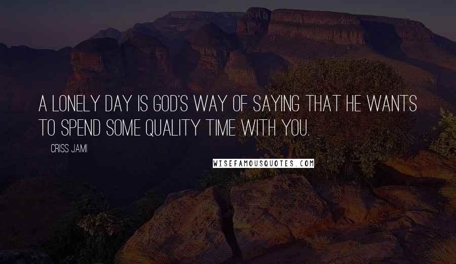 Criss Jami Quotes: A lonely day is God's way of saying that he wants to spend some quality time with you.