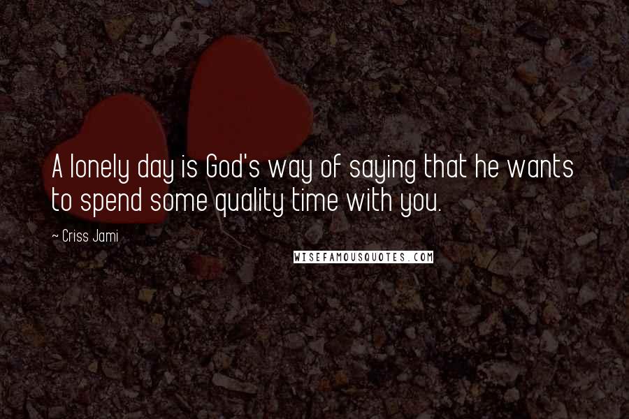 Criss Jami Quotes: A lonely day is God's way of saying that he wants to spend some quality time with you.