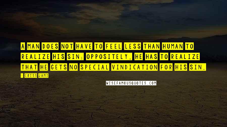 Criss Jami Quotes: A man does not have to feel less than human to realize his sin; oppositely, he has to realize that he gets no special vindication for his sin.