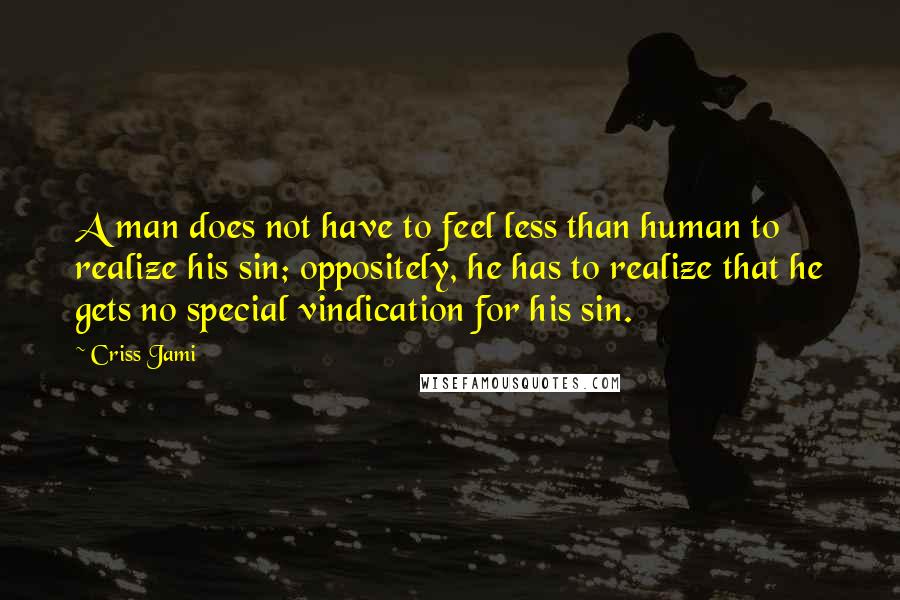 Criss Jami Quotes: A man does not have to feel less than human to realize his sin; oppositely, he has to realize that he gets no special vindication for his sin.