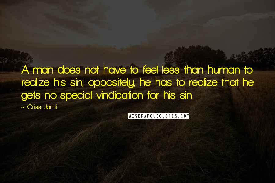 Criss Jami Quotes: A man does not have to feel less than human to realize his sin; oppositely, he has to realize that he gets no special vindication for his sin.