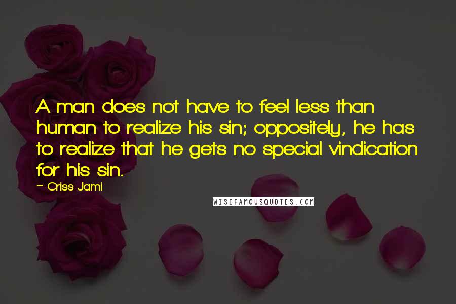 Criss Jami Quotes: A man does not have to feel less than human to realize his sin; oppositely, he has to realize that he gets no special vindication for his sin.