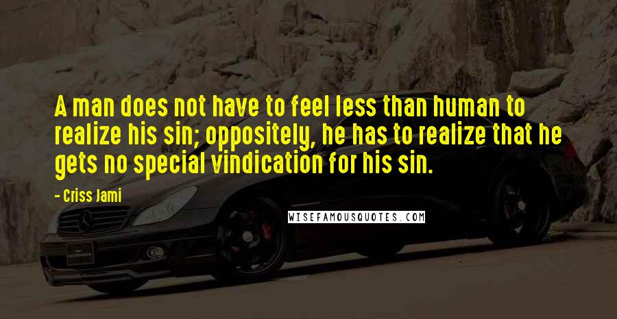Criss Jami Quotes: A man does not have to feel less than human to realize his sin; oppositely, he has to realize that he gets no special vindication for his sin.