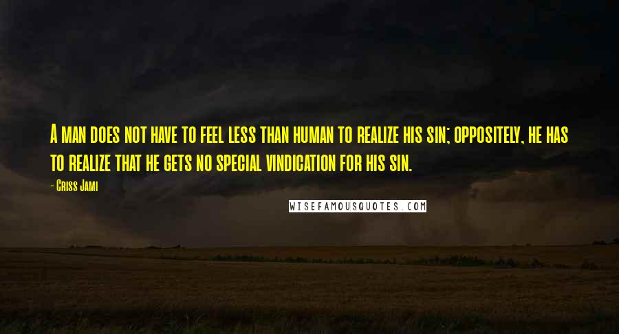 Criss Jami Quotes: A man does not have to feel less than human to realize his sin; oppositely, he has to realize that he gets no special vindication for his sin.