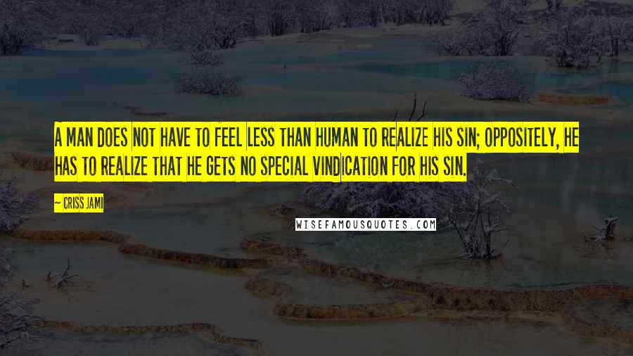 Criss Jami Quotes: A man does not have to feel less than human to realize his sin; oppositely, he has to realize that he gets no special vindication for his sin.