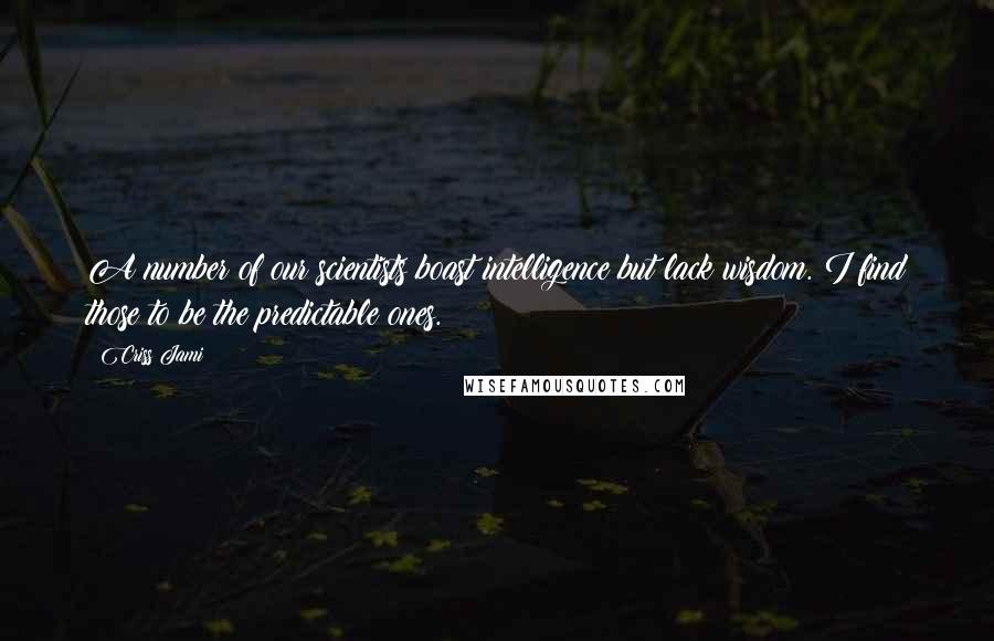 Criss Jami Quotes: A number of our scientists boast intelligence but lack wisdom. I find those to be the predictable ones.