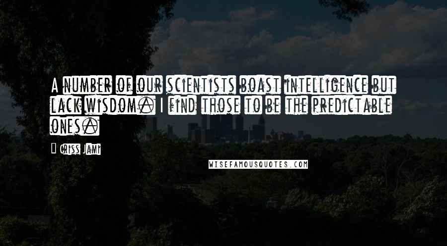 Criss Jami Quotes: A number of our scientists boast intelligence but lack wisdom. I find those to be the predictable ones.