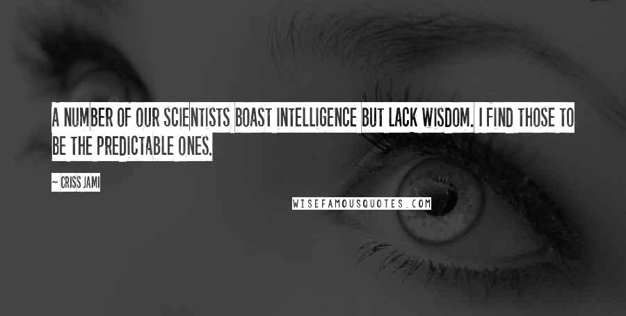 Criss Jami Quotes: A number of our scientists boast intelligence but lack wisdom. I find those to be the predictable ones.