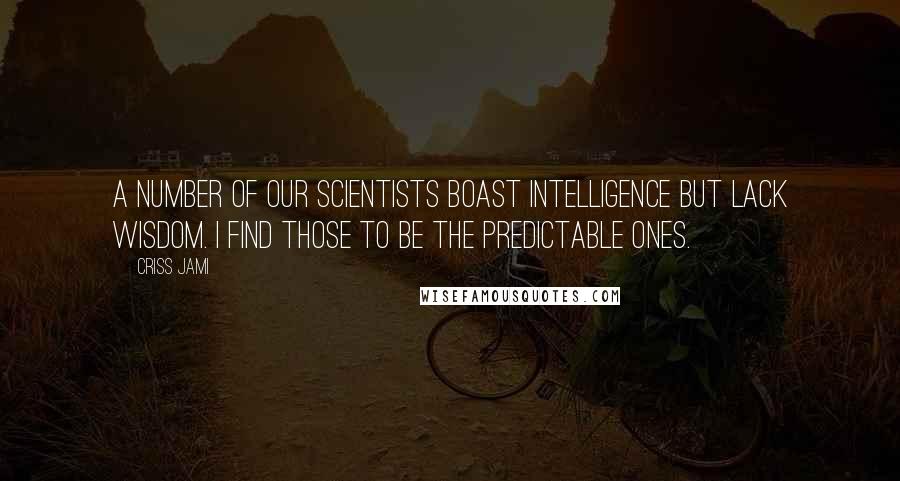 Criss Jami Quotes: A number of our scientists boast intelligence but lack wisdom. I find those to be the predictable ones.