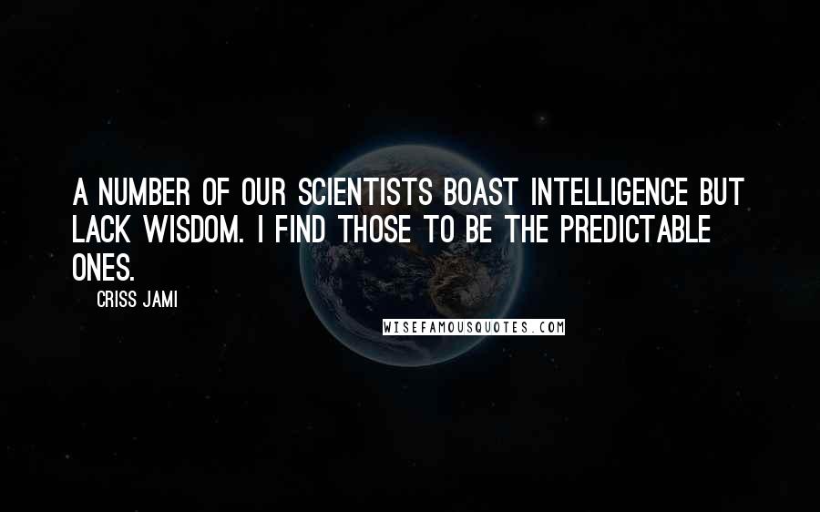 Criss Jami Quotes: A number of our scientists boast intelligence but lack wisdom. I find those to be the predictable ones.