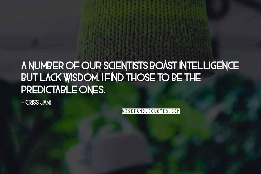 Criss Jami Quotes: A number of our scientists boast intelligence but lack wisdom. I find those to be the predictable ones.