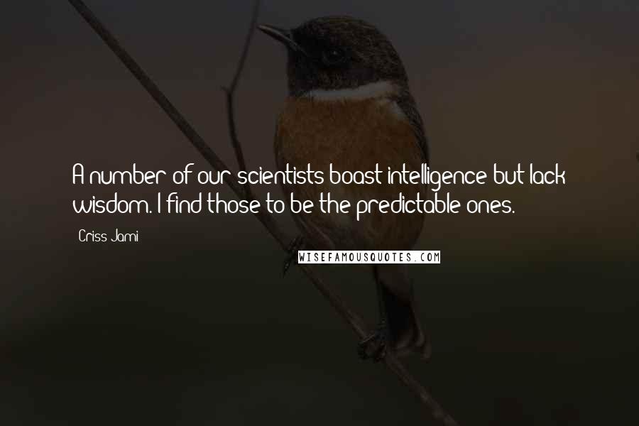 Criss Jami Quotes: A number of our scientists boast intelligence but lack wisdom. I find those to be the predictable ones.