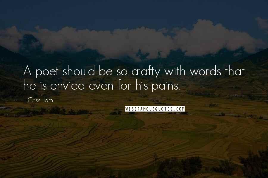 Criss Jami Quotes: A poet should be so crafty with words that he is envied even for his pains.
