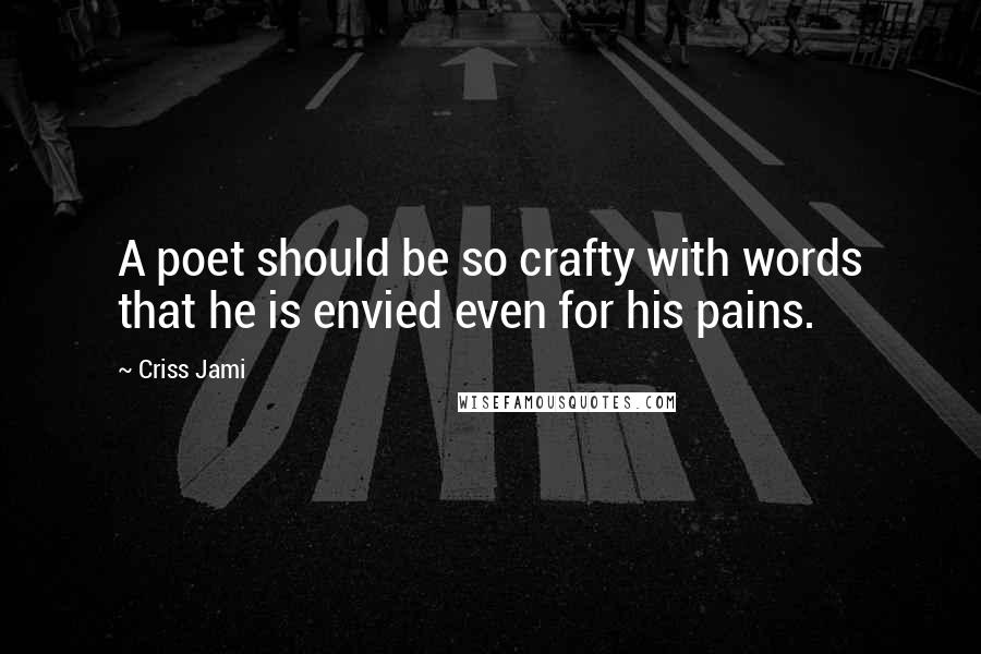 Criss Jami Quotes: A poet should be so crafty with words that he is envied even for his pains.