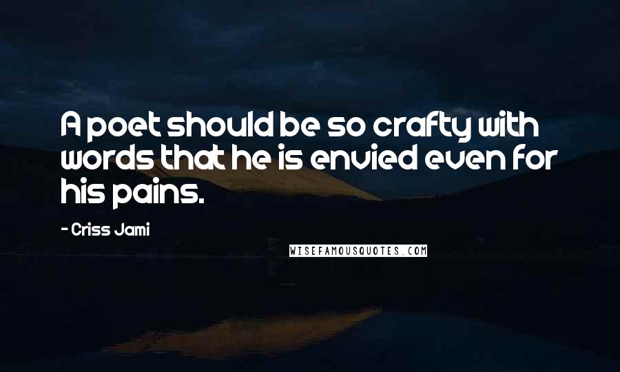 Criss Jami Quotes: A poet should be so crafty with words that he is envied even for his pains.