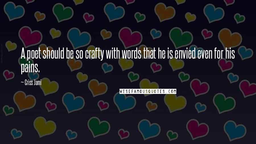 Criss Jami Quotes: A poet should be so crafty with words that he is envied even for his pains.