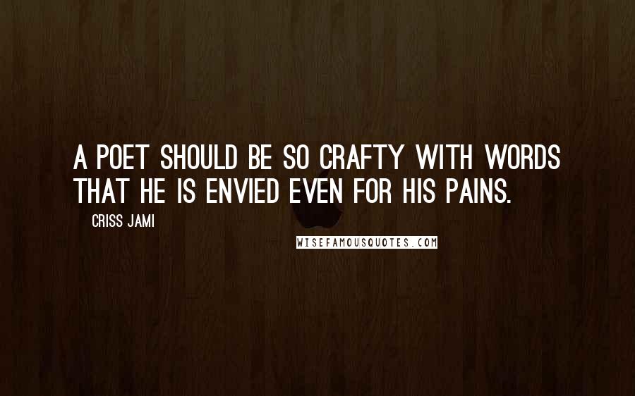 Criss Jami Quotes: A poet should be so crafty with words that he is envied even for his pains.