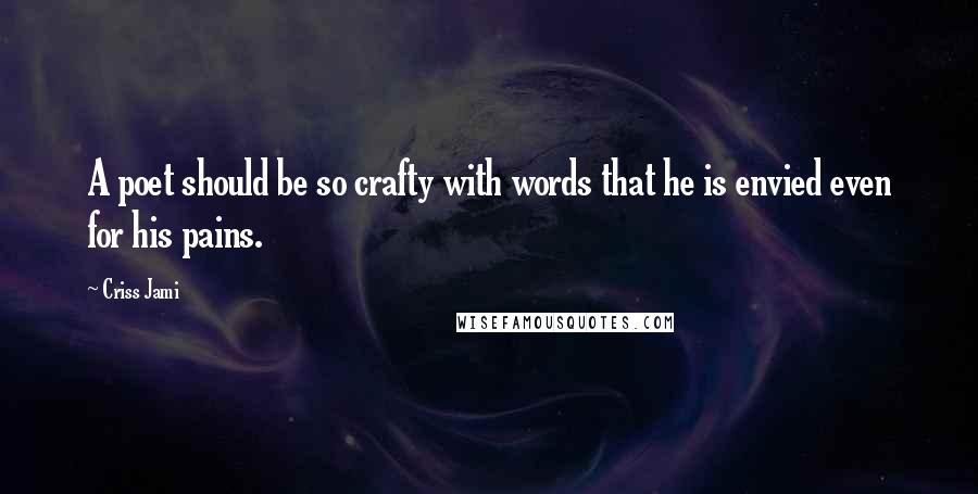 Criss Jami Quotes: A poet should be so crafty with words that he is envied even for his pains.