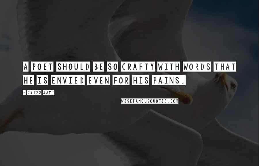 Criss Jami Quotes: A poet should be so crafty with words that he is envied even for his pains.