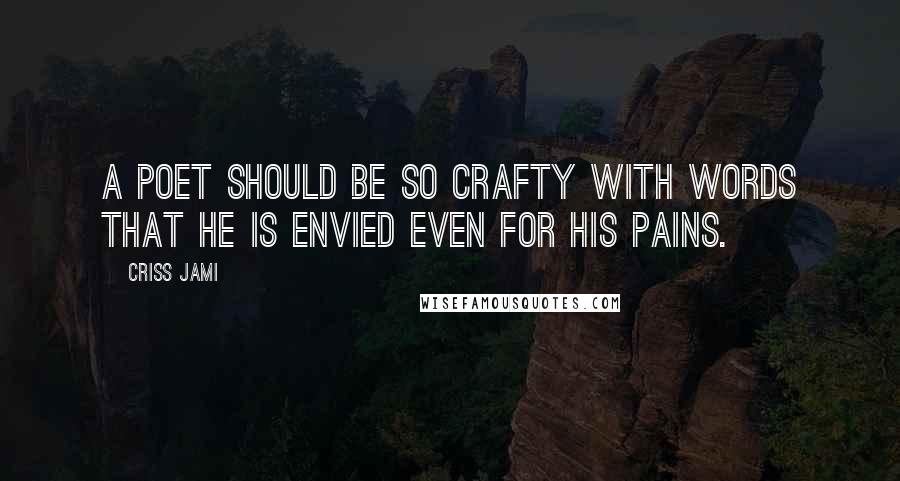 Criss Jami Quotes: A poet should be so crafty with words that he is envied even for his pains.