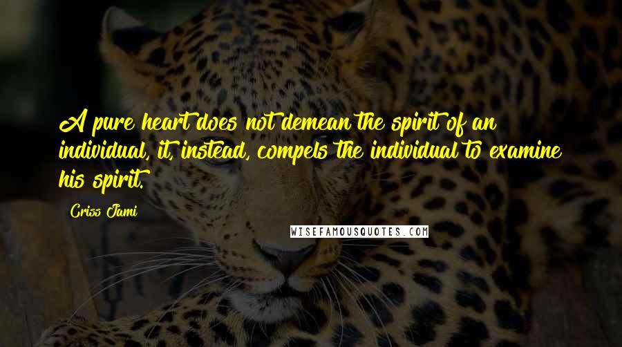 Criss Jami Quotes: A pure heart does not demean the spirit of an individual, it, instead, compels the individual to examine his spirit.
