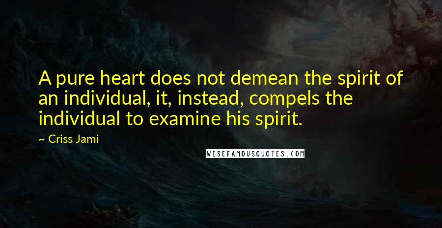 Criss Jami Quotes: A pure heart does not demean the spirit of an individual, it, instead, compels the individual to examine his spirit.