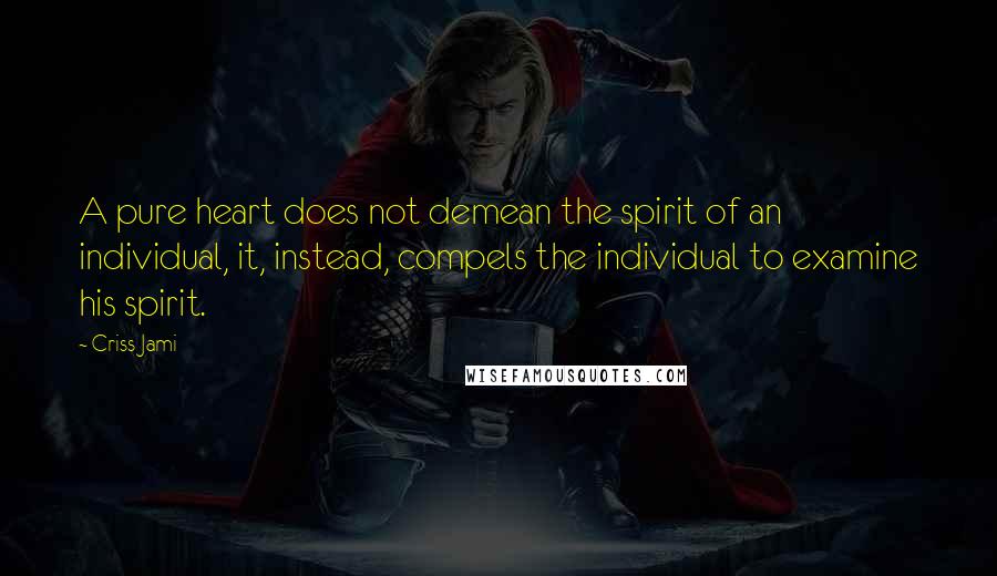Criss Jami Quotes: A pure heart does not demean the spirit of an individual, it, instead, compels the individual to examine his spirit.