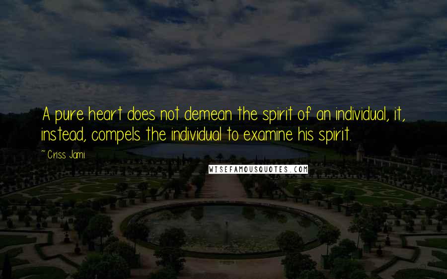 Criss Jami Quotes: A pure heart does not demean the spirit of an individual, it, instead, compels the individual to examine his spirit.